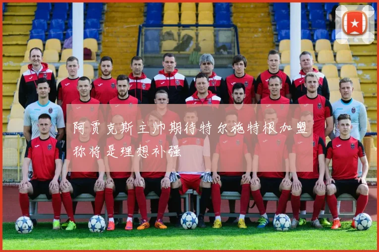 阿贾克斯主帅期待特尔施特根加盟称将是理想补强
