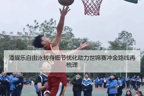 潘展乐自由泳转身细节优化助力世锦赛冲金路线再梳理 - HUAQIUapp